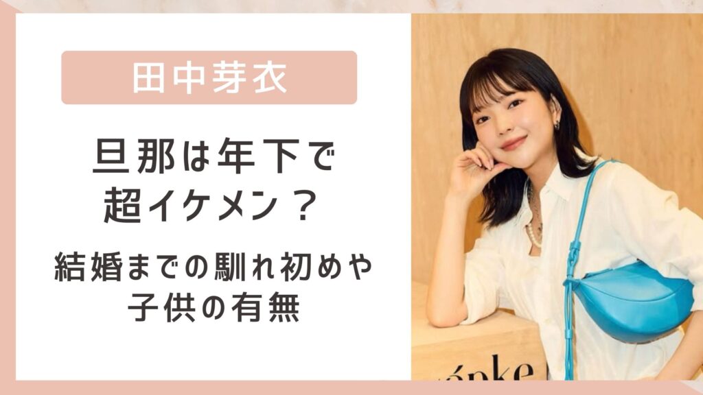 田中芽衣の旦那は年下で超イケメン？結婚までの馴れ初めや子供の有無を調査