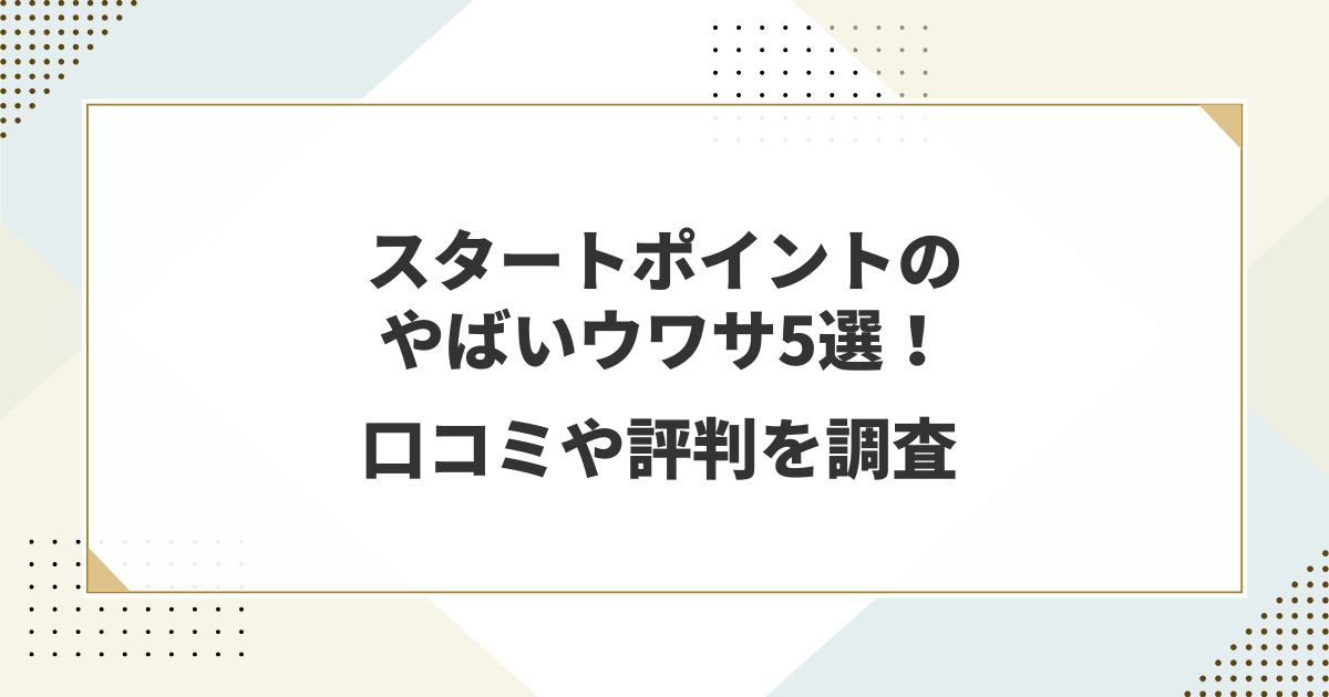 スタートポイントのやばいウワサ5選！口コミや評判を調査