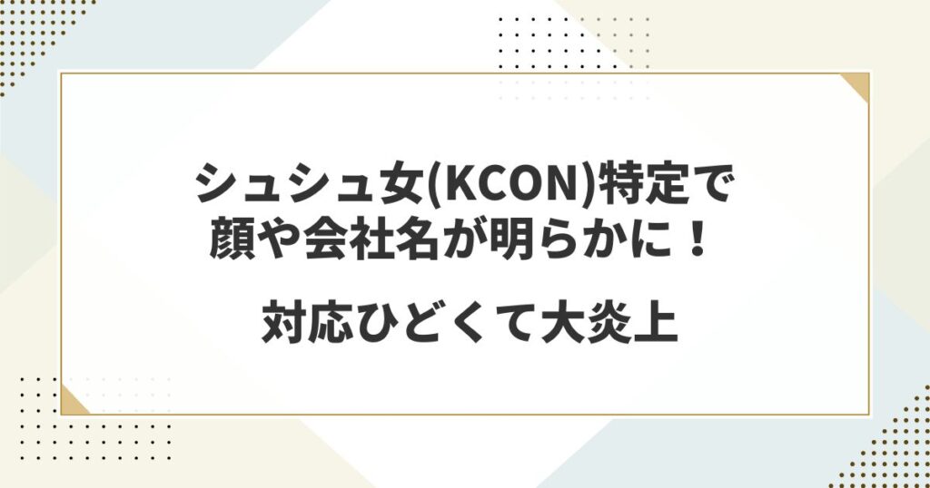 シュシュ女(KCON)特定で顔や会社名が明らかに！対応ひどくて大炎上