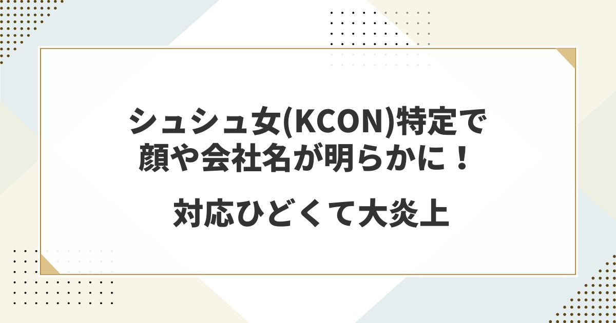 シュシュ女(KCON)特定で顔や会社名が明らかに！対応ひどくて大炎上