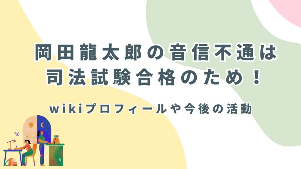 岡田龍太郎の音信不通は司法試験合格のため！wikiプロフィールや今後の活動