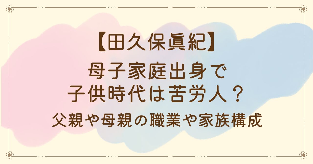 田久保眞紀は母子家庭出身で子供時代は苦労人？父親や母親の職業や家族構成
