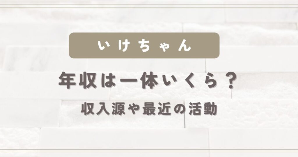 YouTuberいけちゃんの年収は一体いくら？収入源や最近の活動まとめ