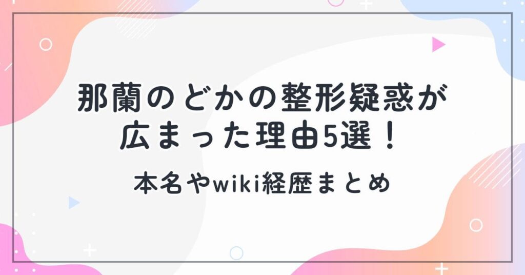 那蘭のどかの整形疑惑が広まった理由5選！本名やwiki経歴まとめ